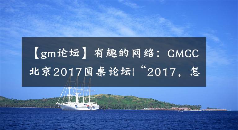 【gm论坛】有趣的网络：GMGC北京2017圆桌论坛|“2017，怎么样才能享受流量？”