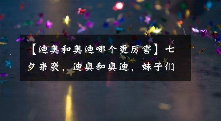 【迪奥和奥迪哪个更厉害】七夕来袭，迪奥和奥迪，妹子们要怎么选？