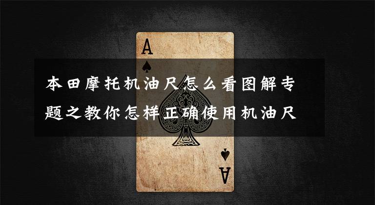 本田摩托机油尺怎么看图解专题之教你怎样正确使用机油尺，很多车主用错了，这么看的才准确