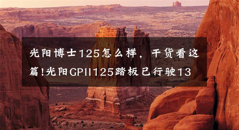 光阳博士125怎么样，干货看这篇!光阳GPII125踏板已行驶1300公里，总结