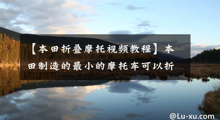 【本田折叠摩托视频教程】本田制造的最小的摩托车可以折叠为1米1长，油耗为1L或代理驾驶型最喜欢
