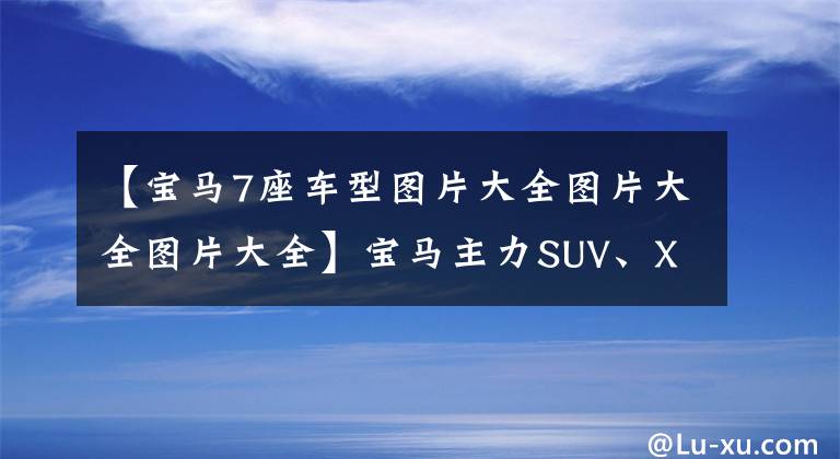 【宝马7座车型图片大全图片大全图片大全】宝马主力SUV、X7行政型豪华套装有7个空间，动力也很强