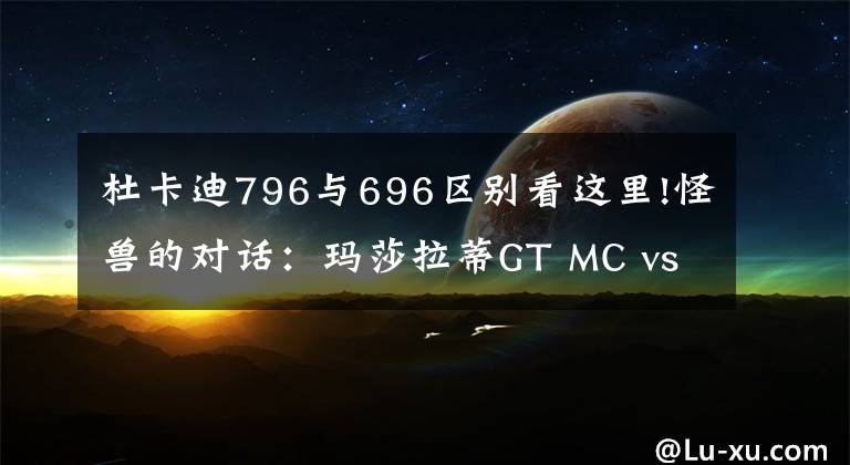 杜卡迪796与696区别看这里!怪兽的对话：玛莎拉蒂GT MC vs 杜卡迪796