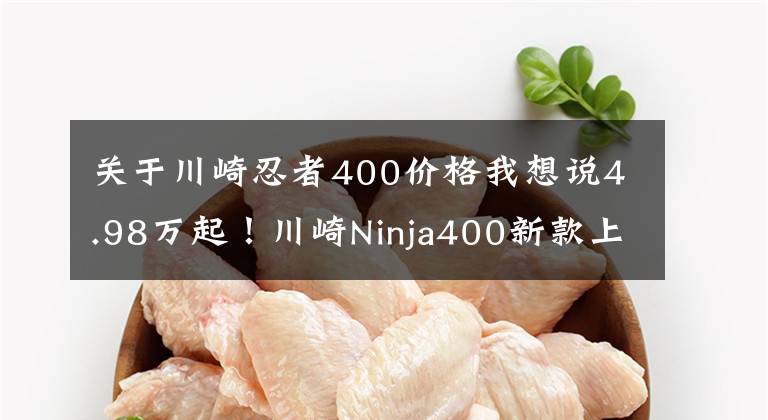 关于川崎忍者400价格我想说4.98万起！川崎Ninja400新款上市，马力偷涨2匹！