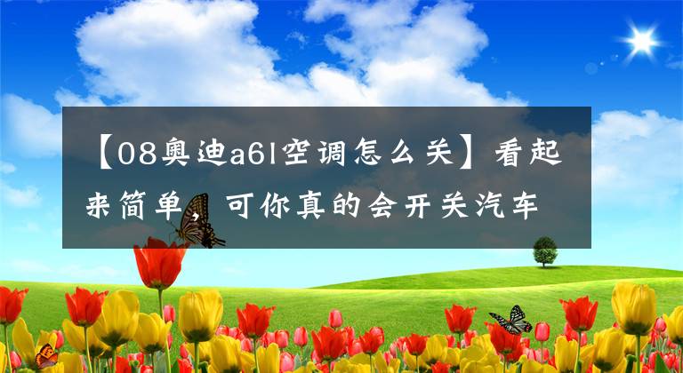 【08奥迪a6l空调怎么关】看起来简单，可你真的会开关汽车空调吗？