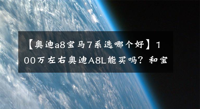 【奥迪a8宝马7系选哪个好】100万左右奥迪A8L能买吗？和宝马7系、奔驰S级相比你怎么选？
