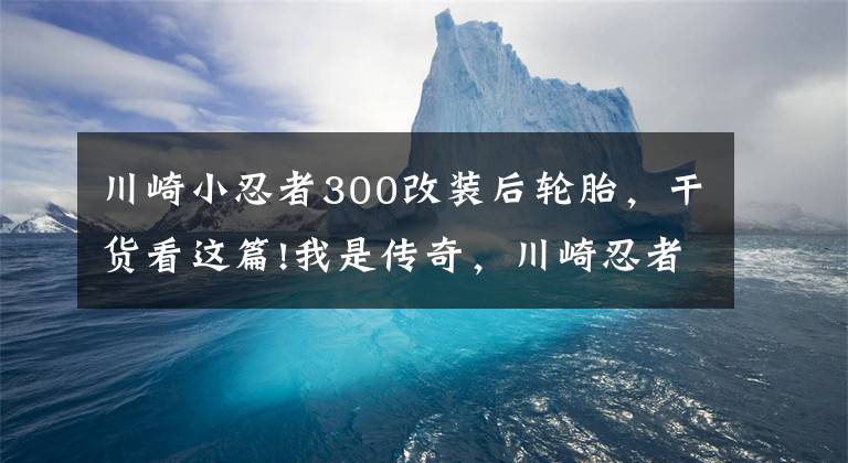 川崎小忍者300改装后轮胎，干货看这篇!我是传奇，川崎忍者30年