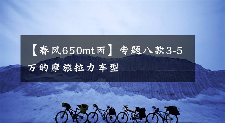 【春风650mt丙】专题八款3-5万的摩旅拉力车型