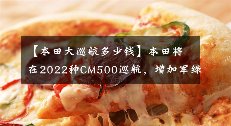 【本田大巡航多少钱】本田将在2022种CM500巡航，增加军绿色配色，15日上市