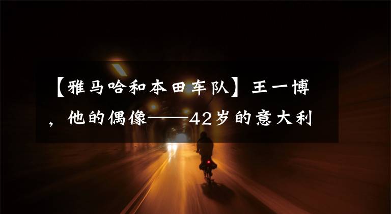 【雅马哈和本田车队】王一博，他的偶像——42岁的意大利传奇车手罗西