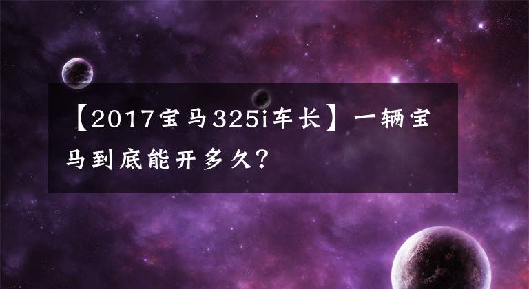 【2017宝马325i车长】一辆宝马到底能开多久？