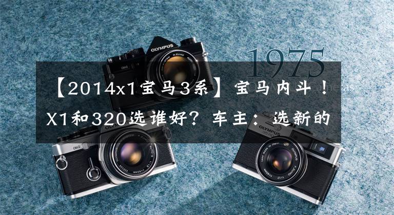 【2014x1宝马3系】宝马内斗！X1和320选谁好？车主：选新的，不选旧的，毫不犹豫地选