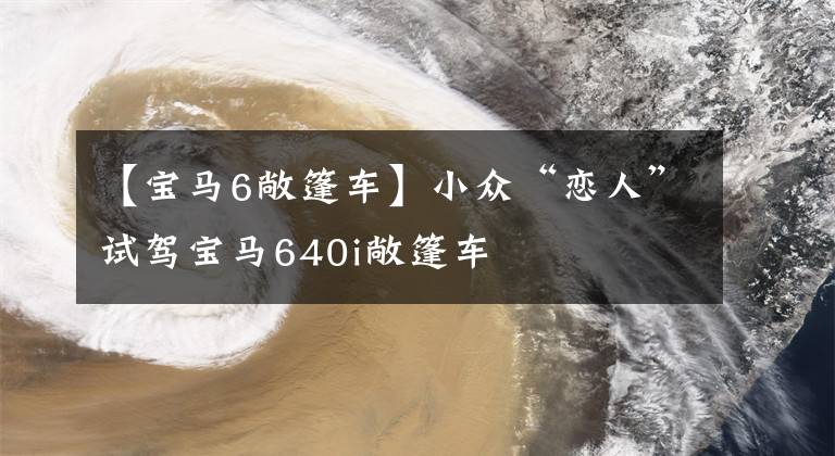【宝马6敞篷车】小众“恋人”试驾宝马640i敞篷车