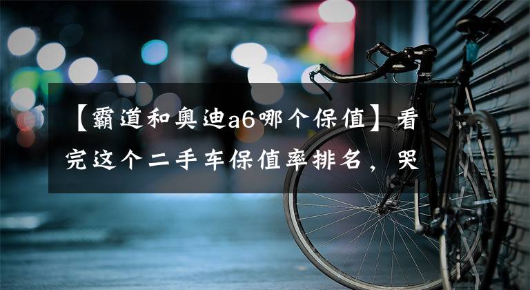 【霸道和奥迪a6哪个保值】看完这个二手车保值率排名，哭着也得买辆SUV！