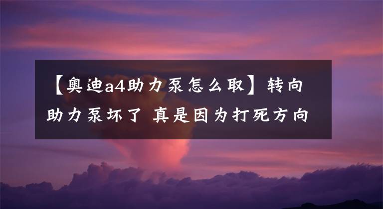 【奥迪a4助力泵怎么取】转向助力泵坏了 真是因为打死方向盘吗？