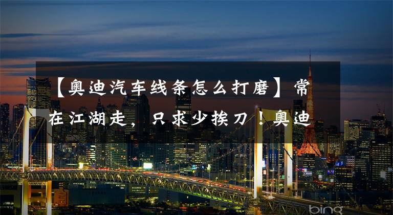 【奥迪汽车线条怎么打磨】常在江湖走，只求少挨刀！奥迪Q5完美"修复术"大揭秘