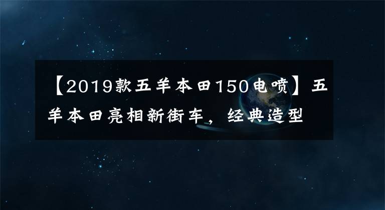 【2019款五羊本田150电喷】五羊本田亮相新街车，经典造型，配高效电喷技术，裸车6990元