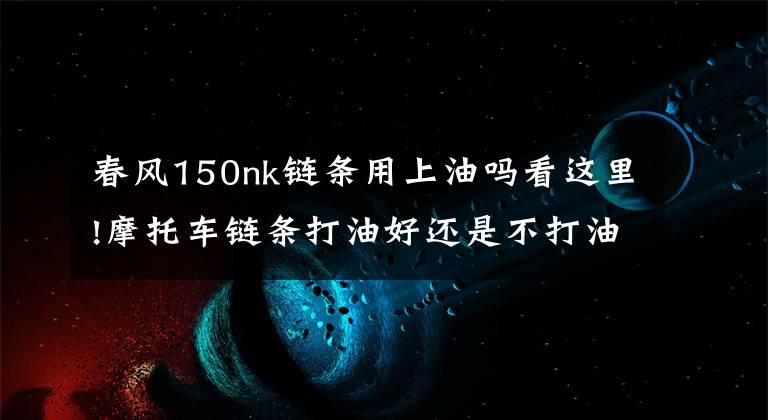 春风150nk链条用上油吗看这里!摩托车链条打油好还是不打油好？有种油是不能随便乱打的！