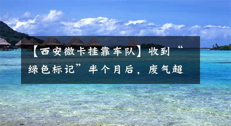 【西安微卡挂靠车队】收到“绿色标记”半个月后，废气超标，被罚200件。