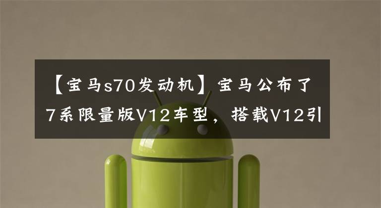 【宝马s70发动机】宝马公布了7系限量版V12车型，搭载V12引擎的宝马7系正式拉开帷幕。
