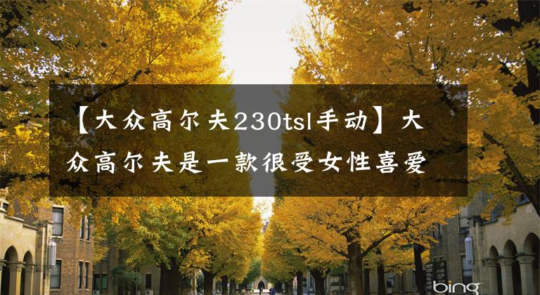 【大众高尔夫230tsl手动】大众高尔夫是一款很受女性喜爱的车型，看车主们的用车感受