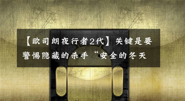 【欧司朗夜行者2代】关键是要警惕隐藏的杀手“安全的冬天”前灯