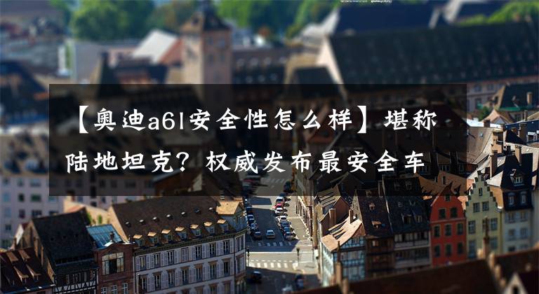 【奥迪a6l安全性怎么样】堪称陆地坦克？权威发布最安全车型 这12款车最低24.98万！