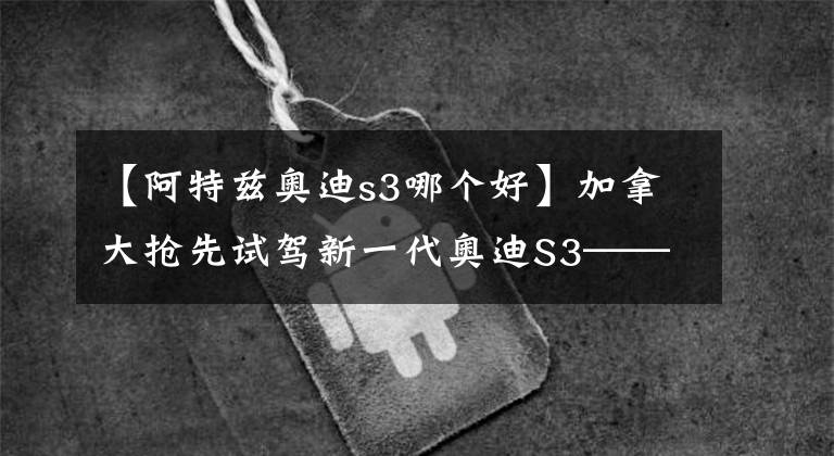 【阿特兹奥迪s3哪个好】加拿大抢先试驾新一代奥迪S3——遇人浑浑，不露圭角