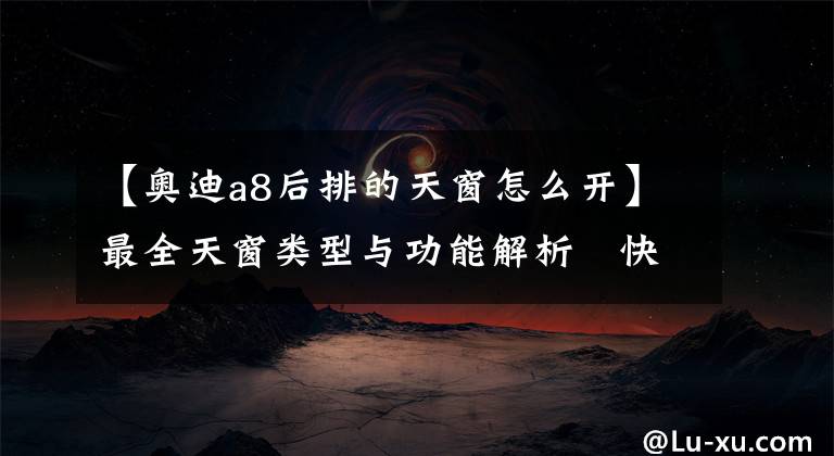 【奥迪a8后排的天窗怎么开】最全天窗类型与功能解析 快来看看还有哪些你还不知道的吧