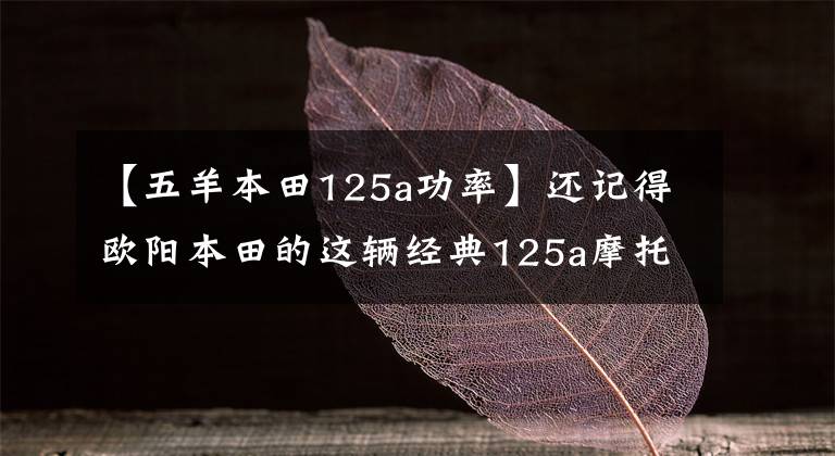 【五羊本田125a功率】还记得欧阳本田的这辆经典125a摩托车吗？我们一起看一下吧