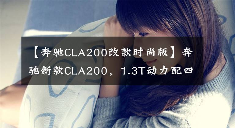 【奔驰CLA200改款时尚版】奔驰新款CLA200，1.3T动力配四驱，开着是否底气更足了