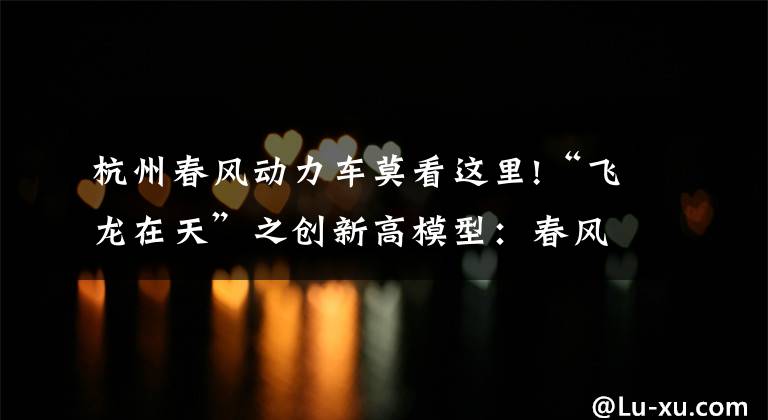 杭州春风动力车莫看这里!“飞龙在天”之创新高模型：春风动力