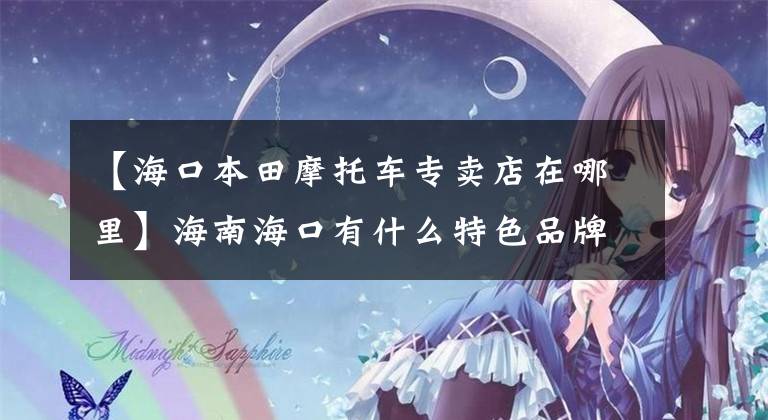 【海口本田摩托车专卖店在哪里】海南海口有什么特色品牌？