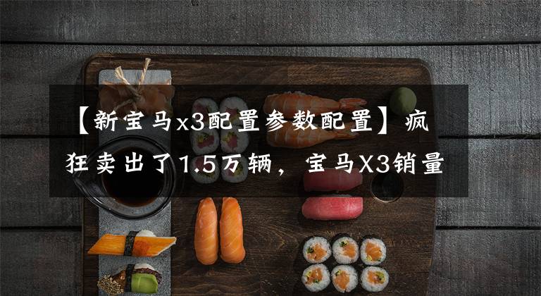 【新宝马x3配置参数配置】疯狂卖出了1.5万辆，宝马X3销量位居同龄人第一！在中更改新X3配置的解析