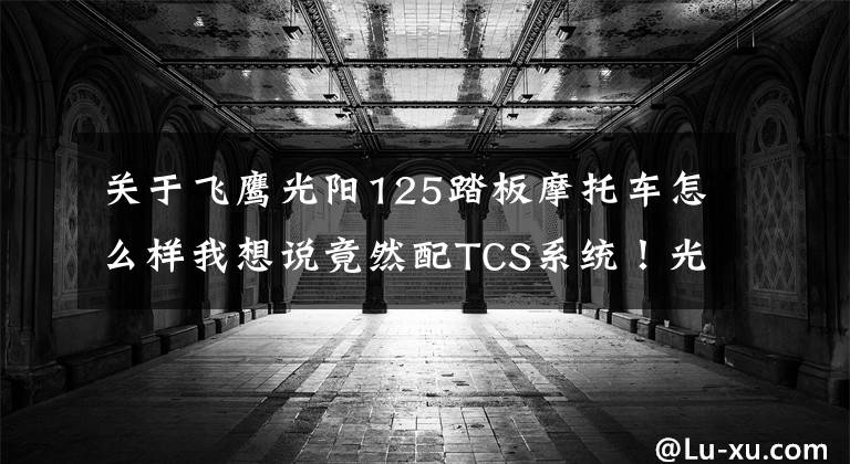 关于飞鹰光阳125踏板摩托车怎么样我想说竟然配TCS系统！光阳VJR 125台湾首发，这还是买菜车吗