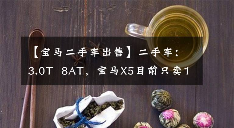 【宝马二手车出售】二手车：3.0T  8AT，宝马X5目前只卖17万美元