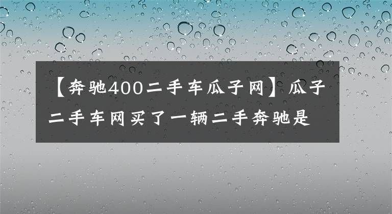 【奔驰400二手车瓜子网】瓜子二手车网买了一辆二手奔驰是重大的故事车吗？