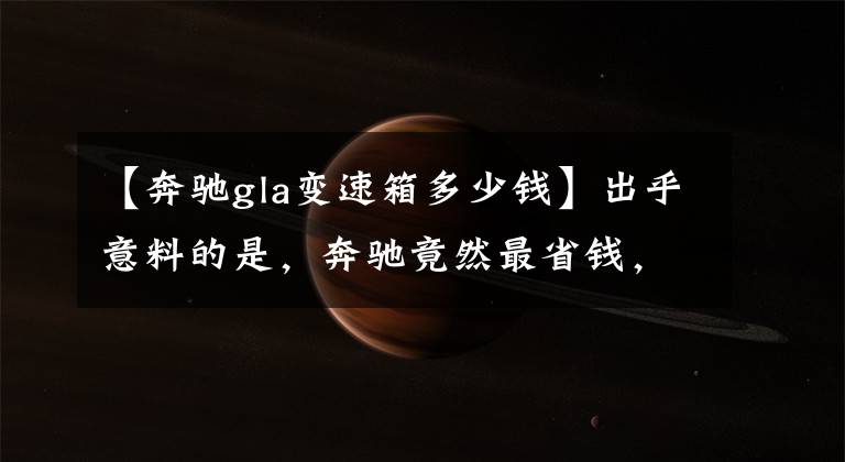 【奔驰gla变速箱多少钱】出乎意料的是，奔驰竟然最省钱，X1、Q3、GLA两车费用都很高。
