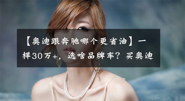 【奥迪跟奔驰哪个更省油】一样30万+，选啥品牌车？买奥迪A4L还是宝马奔驰？TA给你惊喜