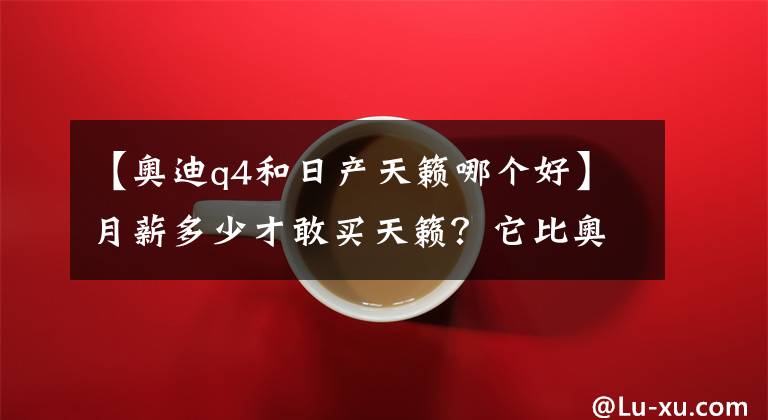 【奥迪q4和日产天籁哪个好】月薪多少才敢买天籁？它比奥迪A4L好吗？