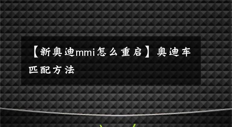【新奥迪mmi怎么重启】奥迪车匹配方法