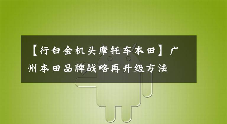【行白金机头摩托车本田】广州本田品牌战略再升级方法
