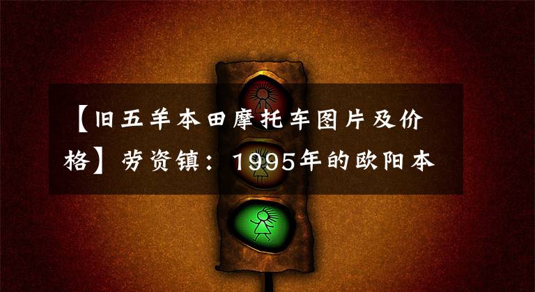 【旧五羊本田摩托车图片及价格】劳资镇：1995年的欧阳本田，当时新车一万八千多辆，有钱人都能买得起。