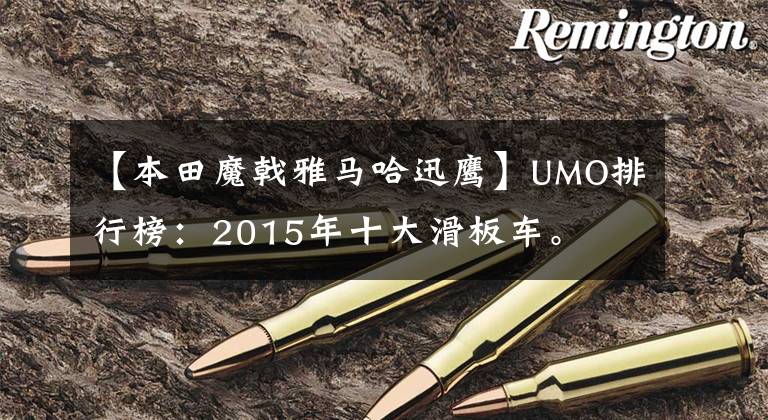 【本田魔戟雅马哈迅鹰】UMO排行榜：2015年十大滑板车。
