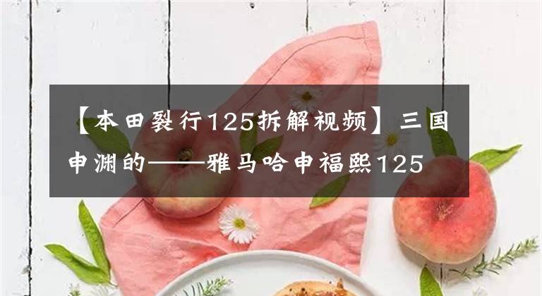 【本田裂行125拆解视频】三国申渊的——雅马哈申福熙125 VS铃木UU125 VS本田分裂125
