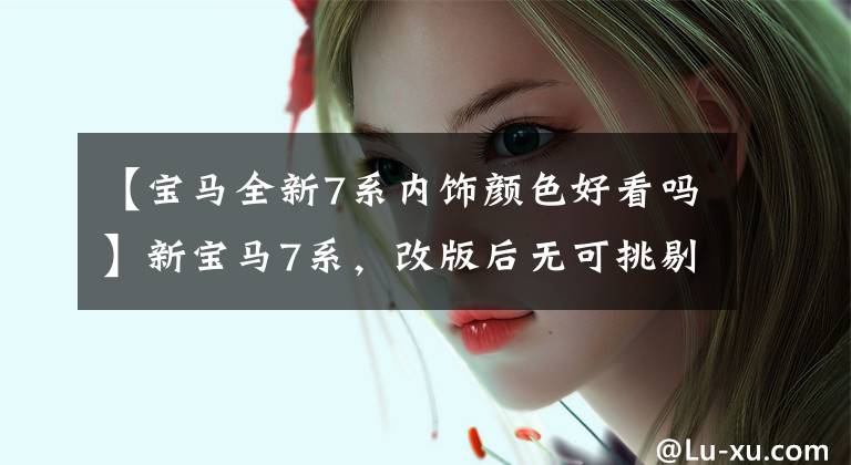 【宝马全新7系内饰颜色好看吗】新宝马7系，改版后无可挑剔的黑色外观，浅色的内饰怎么样？