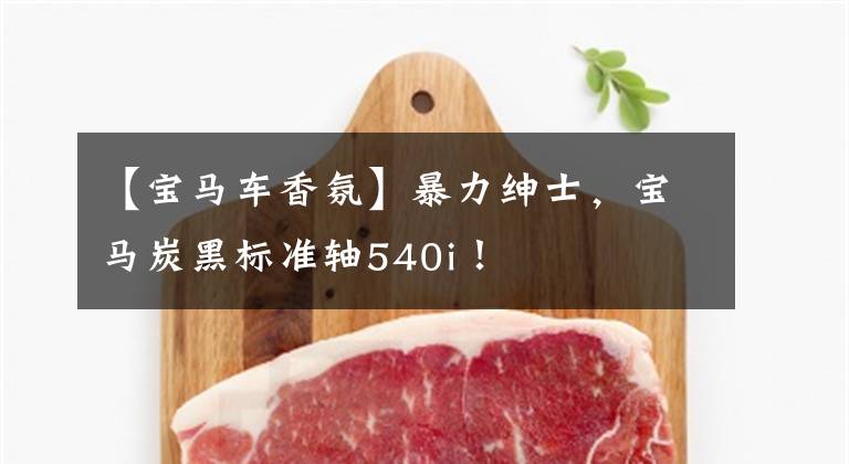 【宝马车香氛】暴力绅士，宝马炭黑标准轴540i！