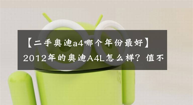【二手奥迪a4哪个年份最好】2012年的奥迪A4L怎么样？值不值的购买？