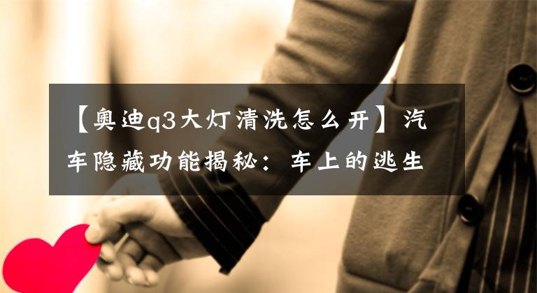 【奥迪q3大灯清洗怎么开】汽车隐藏功能揭秘：车上的逃生通道你知道吗？