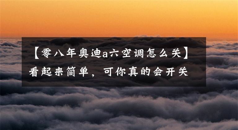 【零八年奥迪a六空调怎么关】看起来简单，可你真的会开关汽车空调吗？